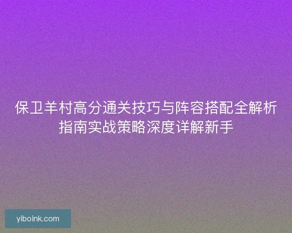 保卫羊村高分通关技巧与阵容搭配全解析指南实战策略深度详解新手