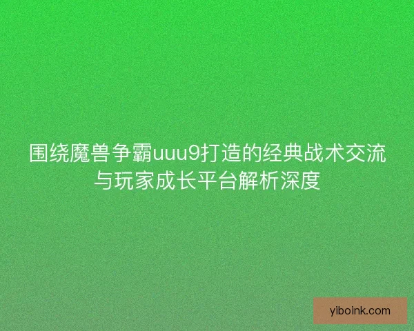 围绕魔兽争霸uuu9打造的经典战术交流与玩家成长平台解析深度