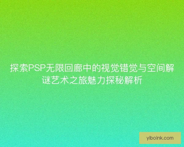 探索PSP无限回廊中的视觉错觉与空间解谜艺术之旅魅力探秘解析