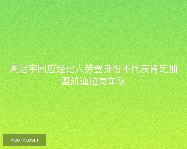 周冠宇回应经纪人劳登身份不代表肯定加盟凯迪拉克车队