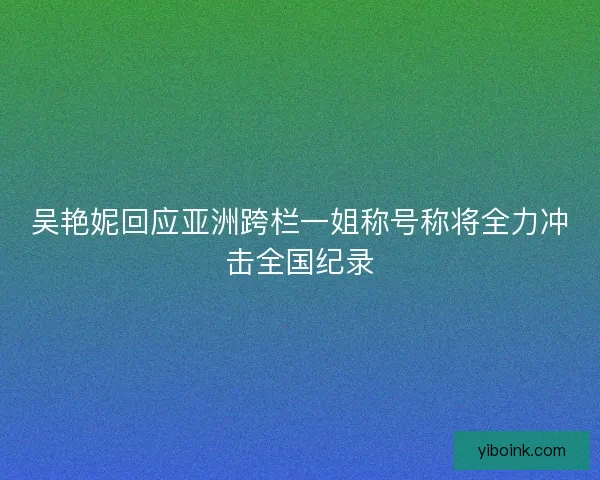 吴艳妮回应亚洲跨栏一姐称号称将全力冲击全国纪录