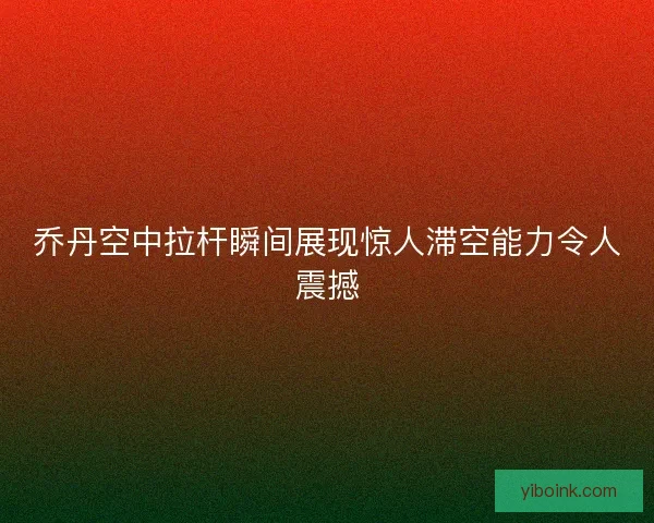 乔丹空中拉杆瞬间展现惊人滞空能力令人震撼
