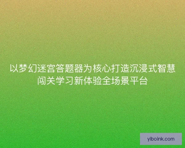 以梦幻迷宫答题器为核心打造沉浸式智慧闯关学习新体验全场景平台
