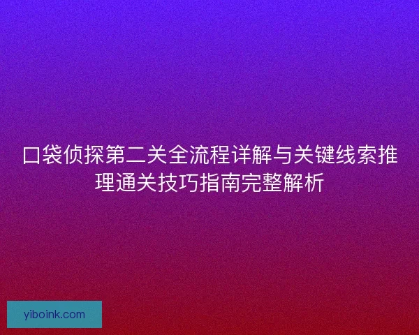 口袋侦探第二关全流程详解与关键线索推理通关技巧指南完整解析