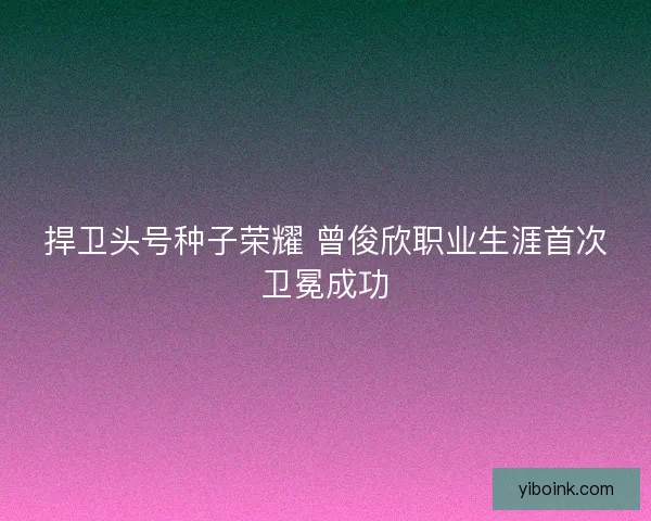 捍卫头号种子荣耀 曾俊欣职业生涯首次卫冕成功