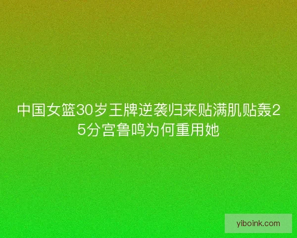 中国女篮30岁王牌逆袭归来贴满肌贴轰25分宫鲁鸣为何重用她