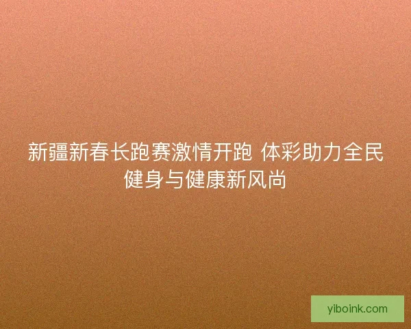 新疆新春长跑赛激情开跑 体彩助力全民健身与健康新风尚