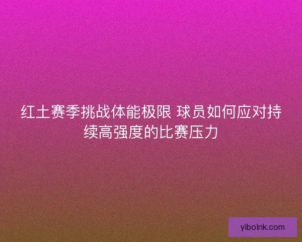 红土赛季挑战体能极限 球员如何应对持续高强度的比赛压力