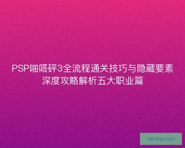 PSP啪嗒砰3全流程通关技巧与隐藏要素深度攻略解析五大职业篇