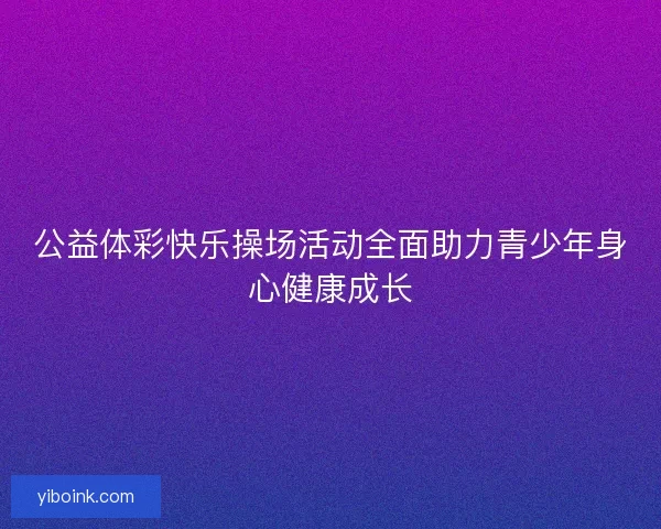 公益体彩快乐操场活动全面助力青少年身心健康成长